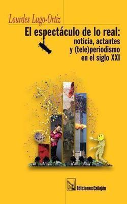 El espectáculo de lo real: Noticias, actantes y (tele)periodismo en el siglo XXI-Lourdes Lugo Ortiz-Libros787.com