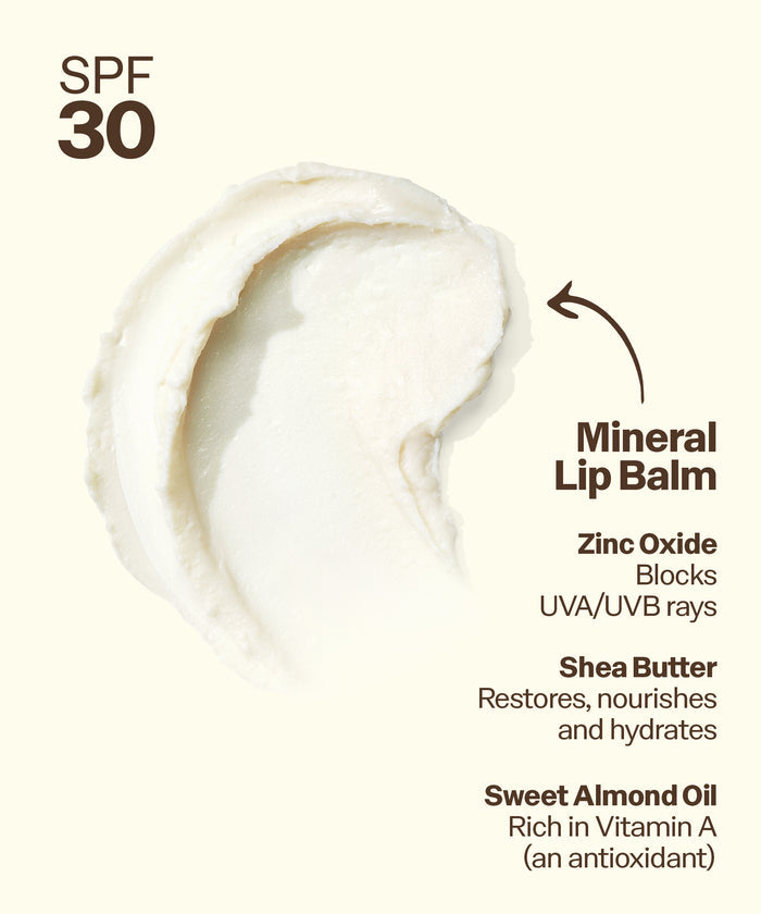 Mineral lip balm with SPF 30, featuring zinc oxide, shea butter, and sweet almond oil on a white background. Mineral
Lip Balm
Zinc Oxide
Blocks
UVA/UVB rays
Shea Butter
Restores, nourishes and hydrates
Sweet Almond Oil Rich in Vitamin A (an antioxidant)